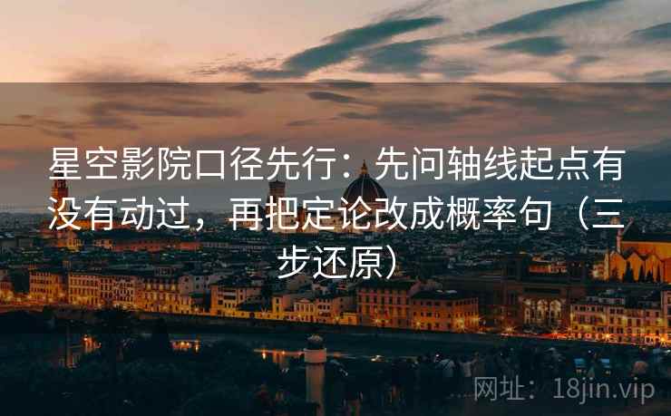 星空影院口径先行：先问轴线起点有没有动过，再把定论改成概率句（三步还原）