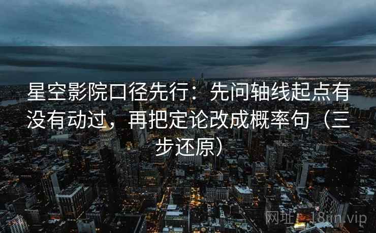 星空影院口径先行：先问轴线起点有没有动过，再把定论改成概率句（三步还原）