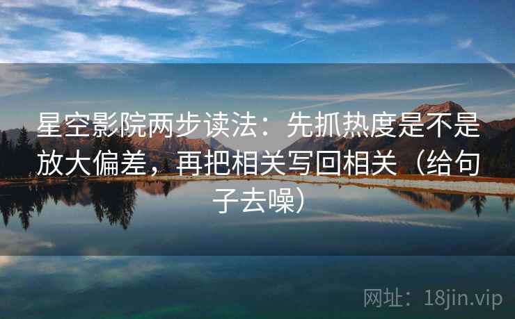 星空影院两步读法：先抓热度是不是放大偏差，再把相关写回相关（给句子去噪）