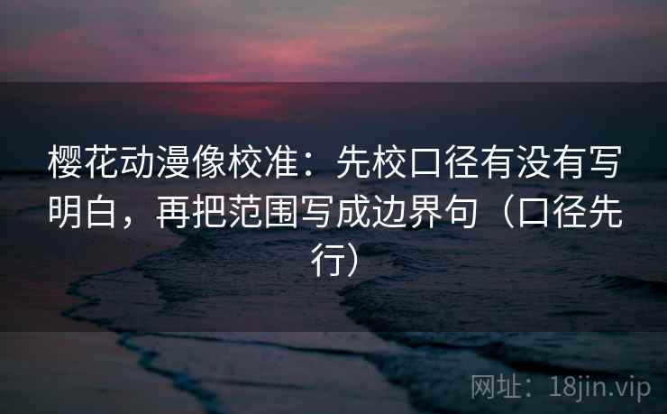 樱花动漫像校准：先校口径有没有写明白，再把范围写成边界句（口径先行）