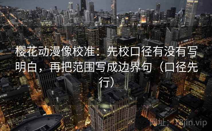 樱花动漫像校准：先校口径有没有写明白，再把范围写成边界句（口径先行）