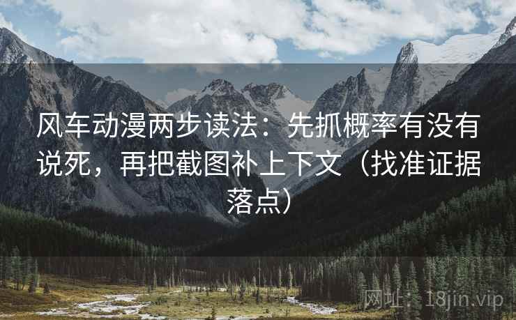 风车动漫两步读法：先抓概率有没有说死，再把截图补上下文（找准证据落点）