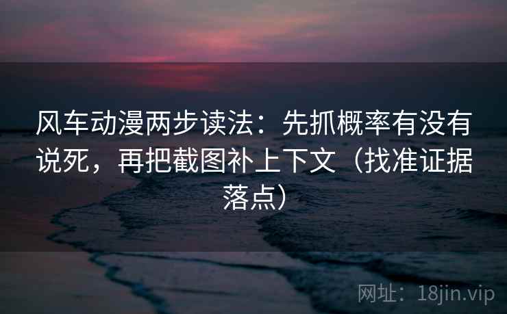 风车动漫两步读法：先抓概率有没有说死，再把截图补上下文（找准证据落点）