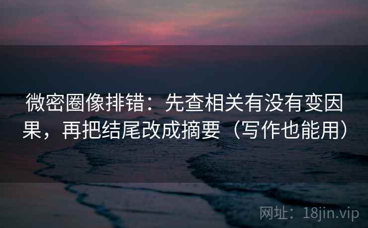 微密圈像排错：先查相关有没有变因果，再把结尾改成摘要（写作也能用）