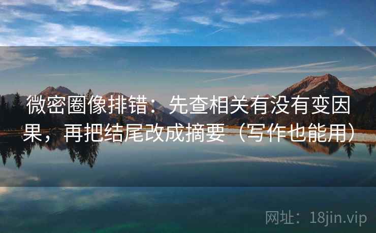 微密圈像排错：先查相关有没有变因果，再把结尾改成摘要（写作也能用）