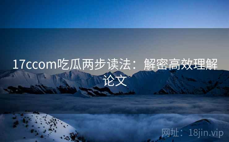 17ccom吃瓜两步读法:解密高效理解论文 17ccom吃瓜两步读法:解密高效理解论文