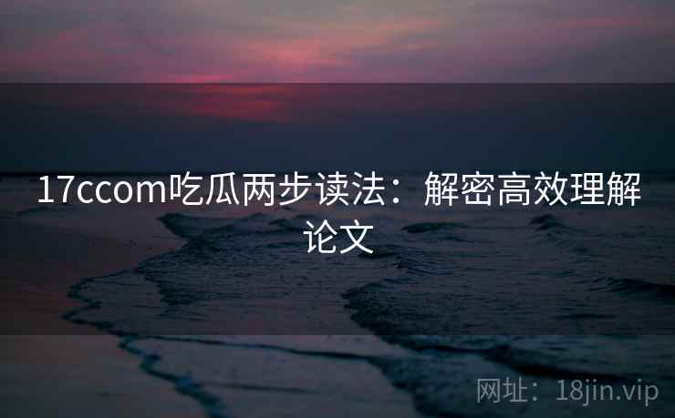 17ccom吃瓜两步读法:解密高效理解论文 17ccom吃瓜两步读法:解密高效理解论文