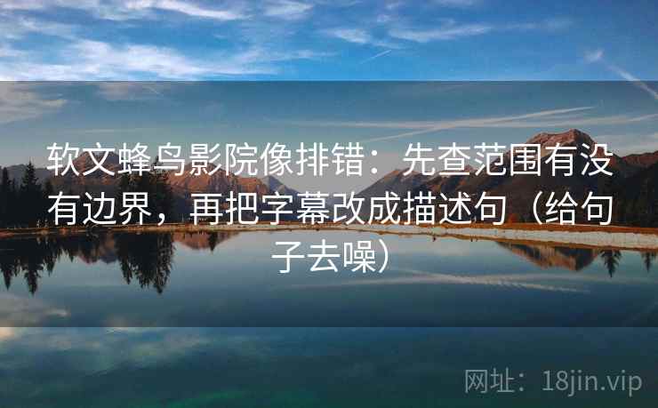 软文蜂鸟影院像排错：先查范围有没有边界，再把字幕改成描述句（给句子去噪）