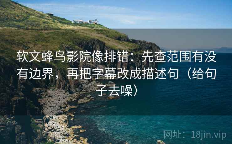 软文蜂鸟影院像排错：先查范围有没有边界，再把字幕改成描述句（给句子去噪）