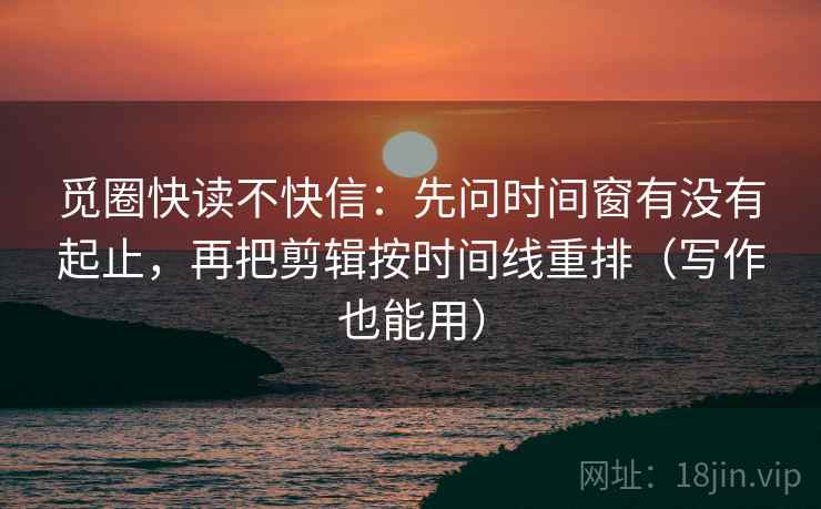 觅圈快读不快信：先问时间窗有没有起止，再把剪辑按时间线重排（写作也能用）