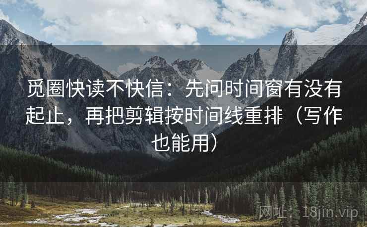 觅圈快读不快信：先问时间窗有没有起止，再把剪辑按时间线重排（写作也能用）