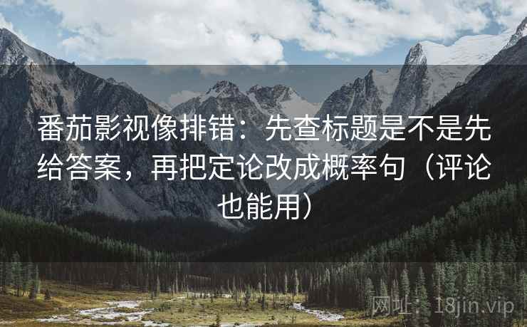 番茄影视像排错：先查标题是不是先给答案，再把定论改成概率句（评论也能用）