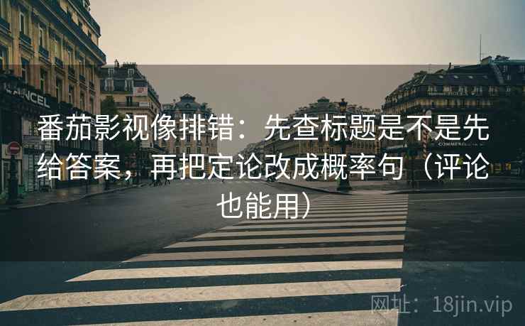 番茄影视像排错：先查标题是不是先给答案，再把定论改成概率句（评论也能用）