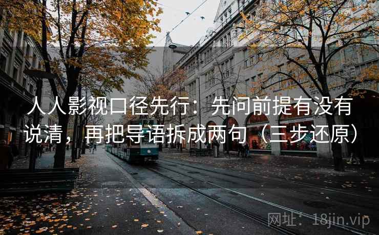 人人影视口径先行：先问前提有没有说清，再把导语拆成两句（三步还原）