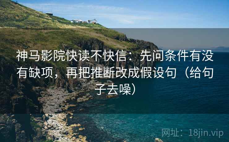 神马影院快读不快信：先问条件有没有缺项，再把推断改成假设句（给句子去噪）