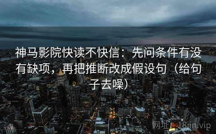神马影院快读不快信：先问条件有没有缺项，再把推断改成假设句（给句子去噪）