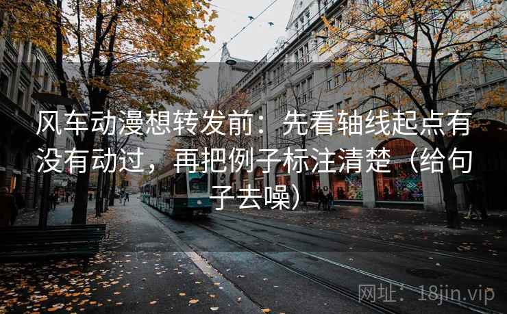 风车动漫想转发前：先看轴线起点有没有动过，再把例子标注清楚（给句子去噪）