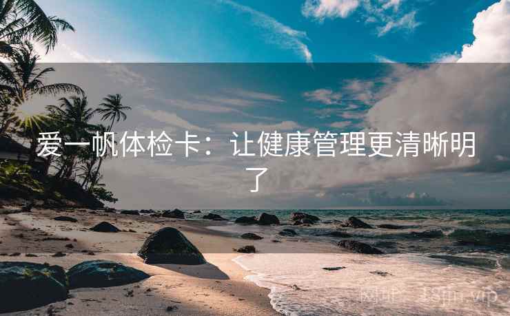 爱一帆体检卡：让健康管理更清晰明了
