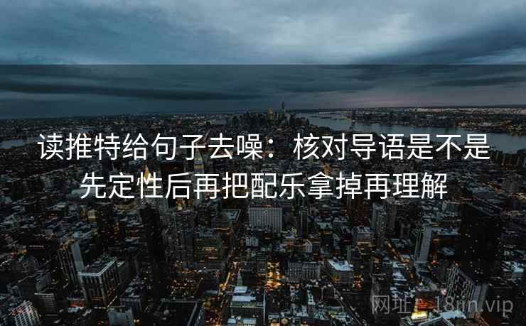 读推特给句子去噪：核对导语是不是先定性后再把配乐拿掉再理解