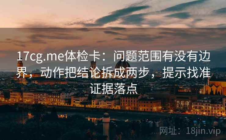 17cg.me体检卡：问题范围有没有边界，动作把结论拆成两步，提示找准证据落点