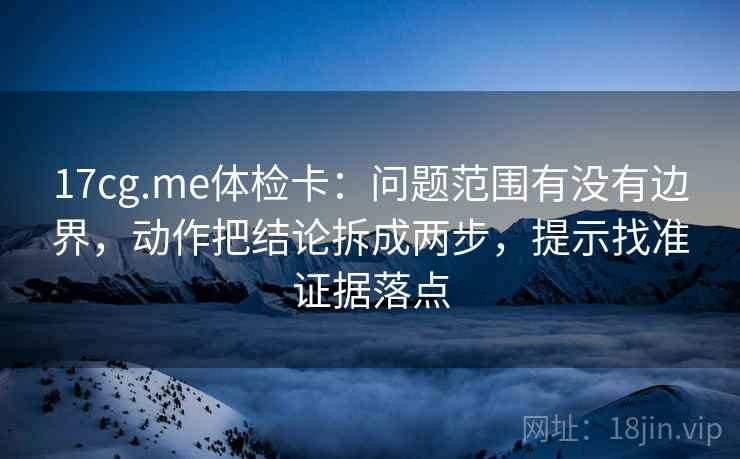 17cg.me体检卡：问题范围有没有边界，动作把结论拆成两步，提示找准证据落点