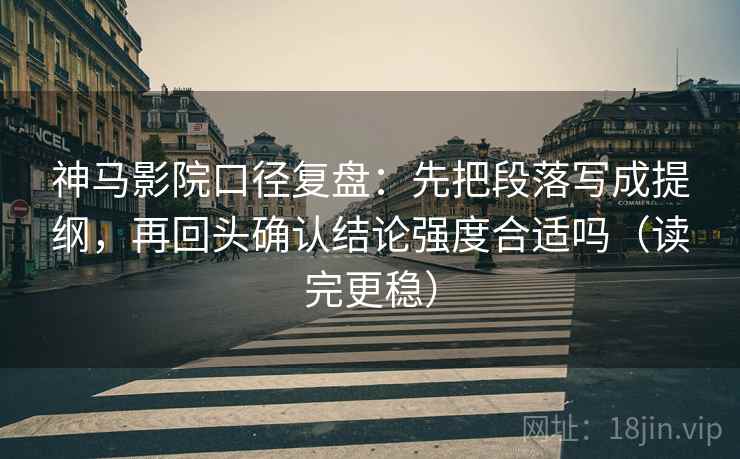 神马影院口径复盘：先把段落写成提纲，再回头确认结论强度合适吗（读完更稳）