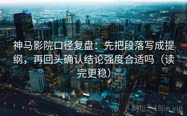 神马影院口径复盘：先把段落写成提纲，再回头确认结论强度合适吗（读完更稳）