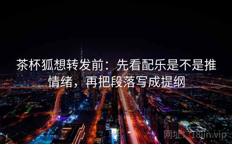 茶杯狐想转发前：先看配乐是不是推情绪，再把段落写成提纲