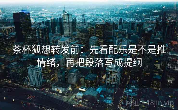 茶杯狐想转发前：先看配乐是不是推情绪，再把段落写成提纲