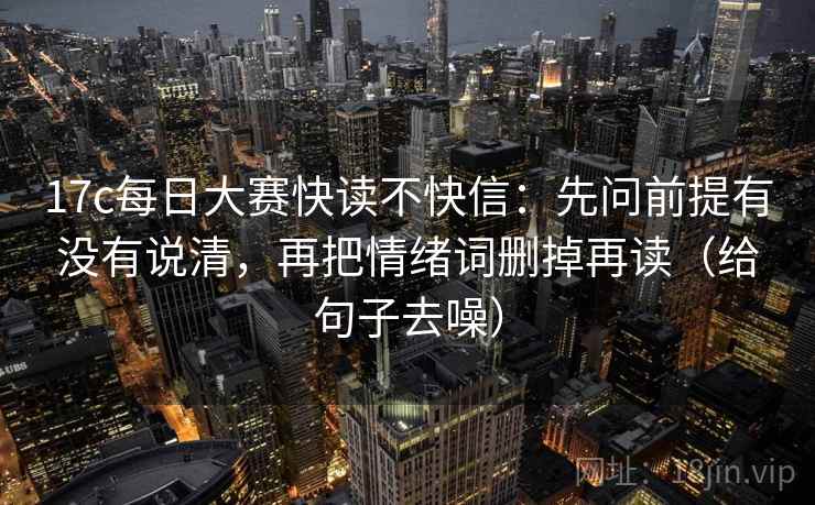 17c每日大赛快读不快信:先问前提有没有说清,再把情绪词删掉再读(给句子去噪) 17c每日大赛快读不快信:先问前提有没有说清,再把情绪词删掉再读(给句子去噪)