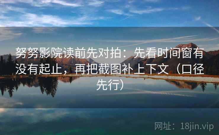 努努影院读前先对拍：先看时间窗有没有起止，再把截图补上下文（口径先行）