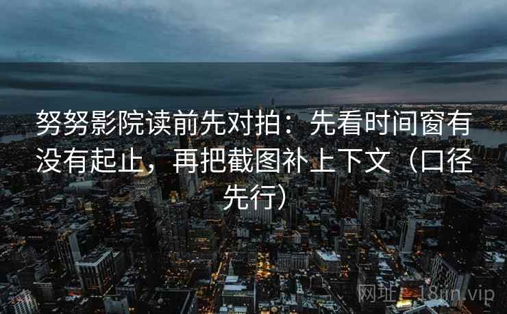 努努影院读前先对拍：先看时间窗有没有起止，再把截图补上下文（口径先行）