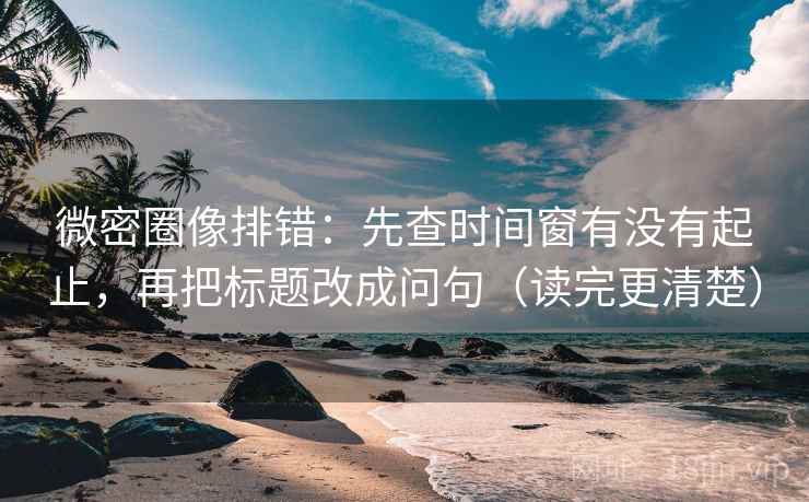 微密圈像排错:先查时间窗有没有起止,再把标题改成问句(读完更清楚) 微密圈像排错:先查时间窗有没有起止,再把标题改成问句(读完更清楚)