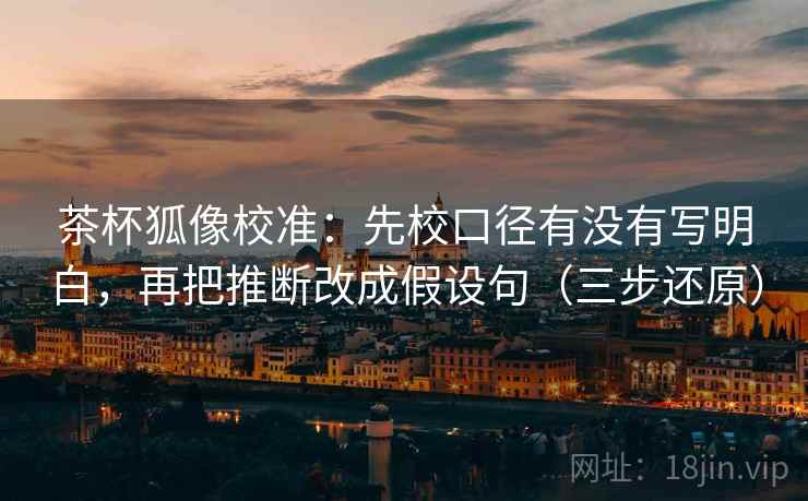 茶杯狐像校准：先校口径有没有写明白，再把推断改成假设句（三步还原）
