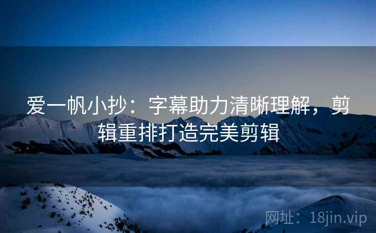 爱一帆小抄：字幕助力清晰理解，剪辑重排打造完美剪辑
