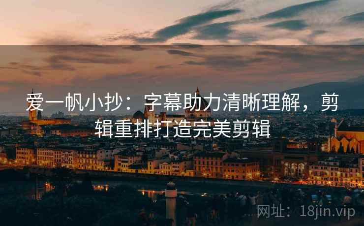 爱一帆小抄：字幕助力清晰理解，剪辑重排打造完美剪辑