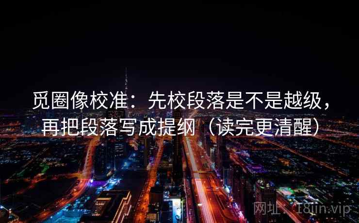 觅圈像校准：先校段落是不是越级，再把段落写成提纲（读完更清醒）