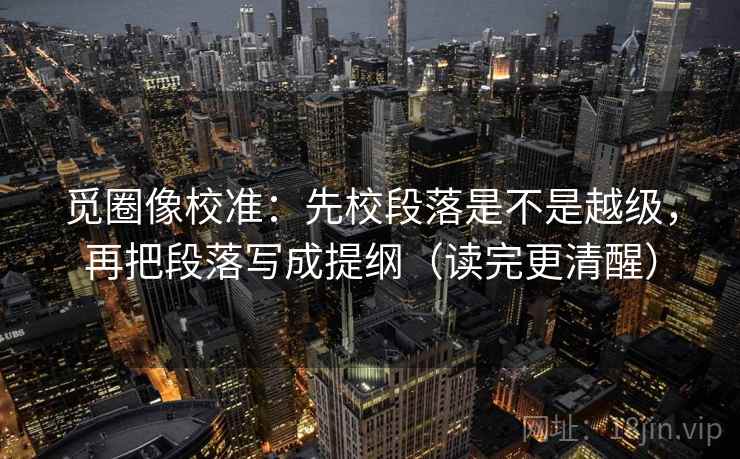 觅圈像校准：先校段落是不是越级，再把段落写成提纲（读完更清醒）