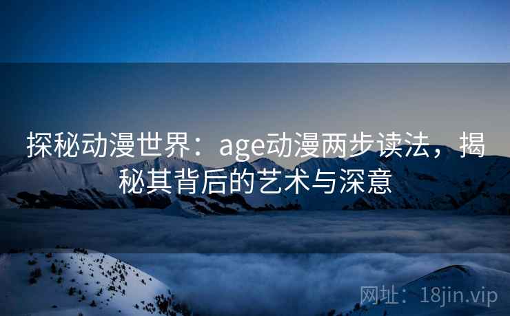 探秘动漫世界：age动漫两步读法，揭秘其背后的艺术与深意