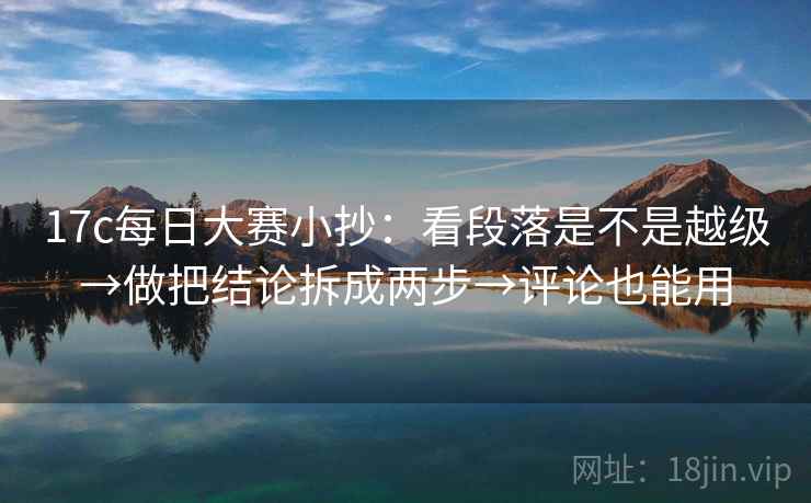 17c每日大赛小抄：看段落是不是越级→做把结论拆成两步→评论也能用