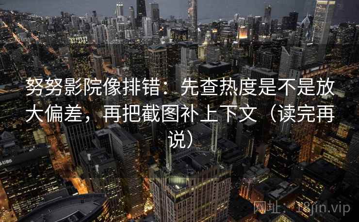 努努影院像排错：先查热度是不是放大偏差，再把截图补上下文（读完再说）