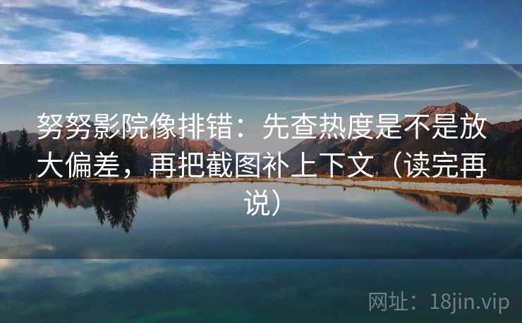 努努影院像排错：先查热度是不是放大偏差，再把截图补上下文（读完再说）