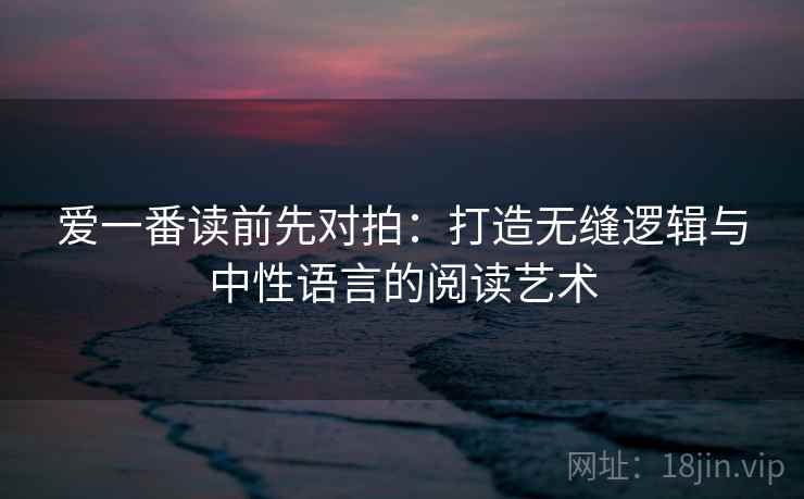 爱一番读前先对拍：打造无缝逻辑与中性语言的阅读艺术