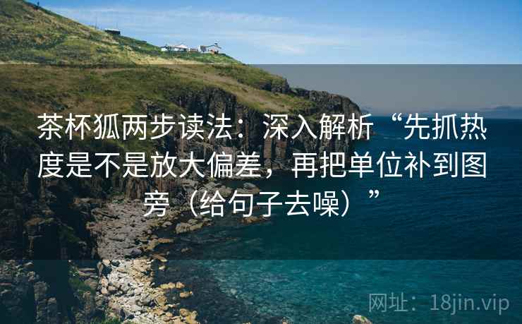 茶杯狐两步读法：深入解析“先抓热度是不是放大偏差，再把单位补到图旁（给句子去噪）”
