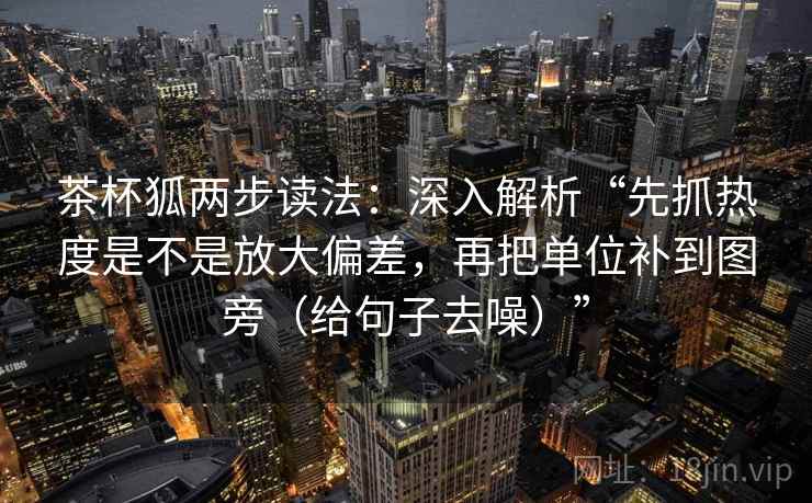 茶杯狐两步读法：深入解析“先抓热度是不是放大偏差，再把单位补到图旁（给句子去噪）”