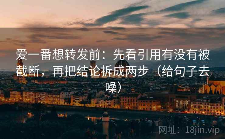爱一番想转发前：先看引用有没有被截断，再把结论拆成两步（给句子去噪）