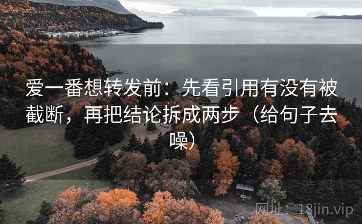 爱一番想转发前：先看引用有没有被截断，再把结论拆成两步（给句子去噪）