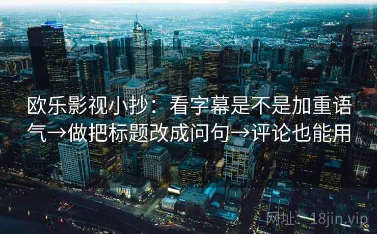 欧乐影视小抄：看字幕是不是加重语气→做把标题改成问句→评论也能用
