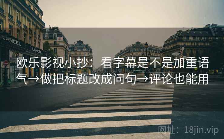 欧乐影视小抄：看字幕是不是加重语气→做把标题改成问句→评论也能用