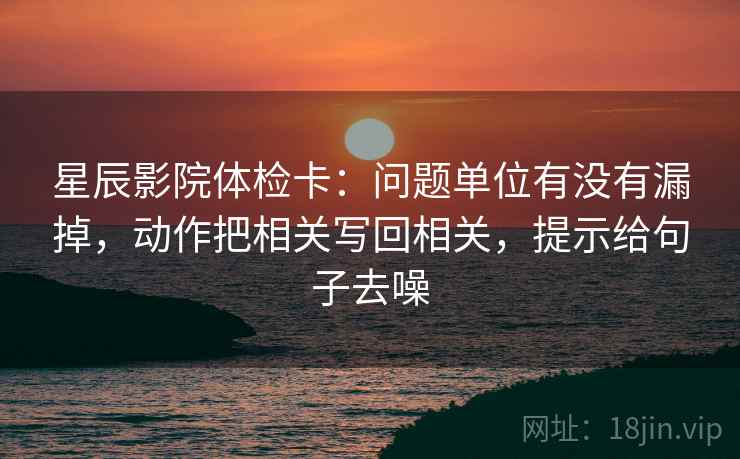星辰影院体检卡：问题单位有没有漏掉，动作把相关写回相关，提示给句子去噪